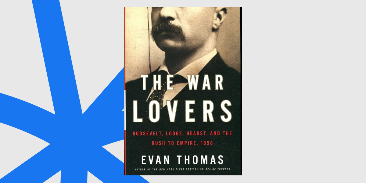 “The War Lovers: Roosevelt, Lodge, Hearst, and the Rush to Empire”, Evan Thomas