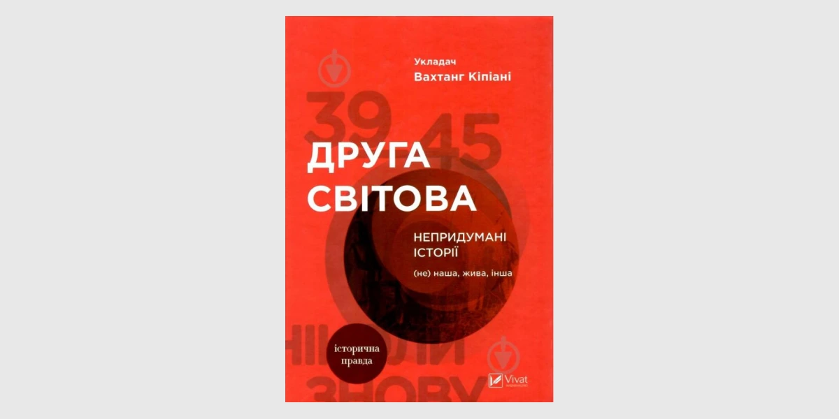 «Друга світова. Непридумані історії. (Не) наша, жива, інша», Вахтанг Кіпіані _ World War II, Uncontrived and Unredacted_ Testimonies from Uk